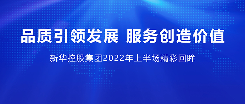 品質(zhì)引領(lǐng)發(fā)展 服務(wù)創(chuàng)造價(jià)值 ——新華控股集團(tuán)2022年上半場(chǎng)精彩回眸